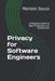 Privacy for Software Engineers: A Practical Guide to Data Protection and Compliance: Concepts, Techniques and Best Practices for Implementing Privacy by Marison Souza
