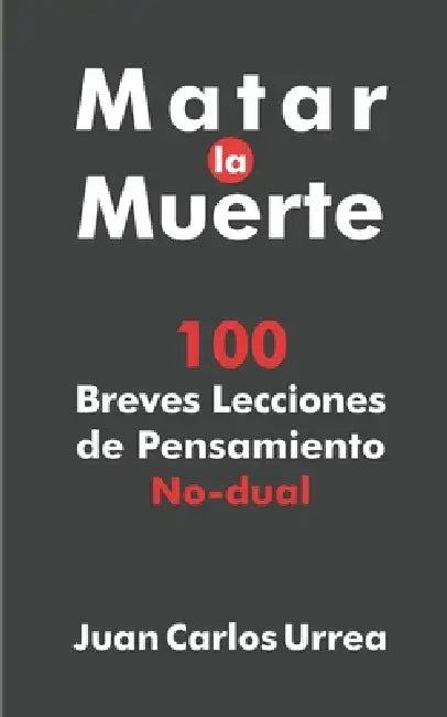 Matar La Muerte: 100 Breves Lecciones de Pensamiento No-dual by Juan Carlos Urrea