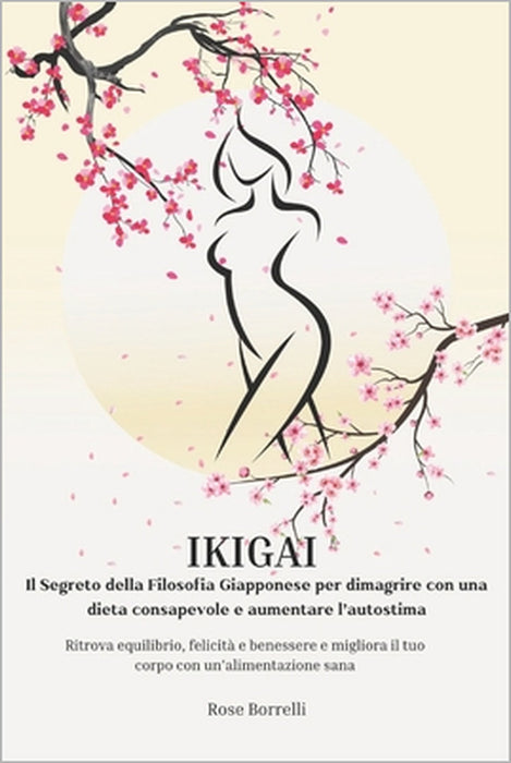 Ikigai: IL SEGRETO DELLA FILOSOFIA GIAPPONESE PER DIMAGRIRE CON UNA DIETA CONSAPEVOLE E AUMENTARE L'AUTOSTIMA. Ritrova equilibrio, felicità e benesser by Rose Borrelli