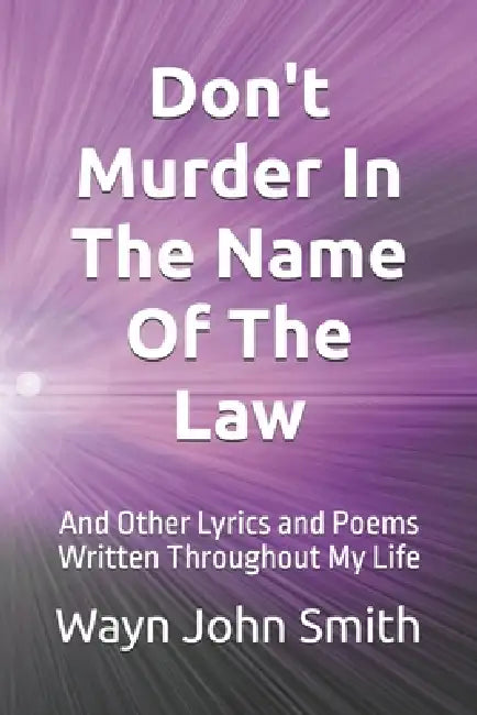 Don't Murder In The Name of The Law: And Other Poems and Lyrics Written Throughout My Life. by Wayn John Smith
