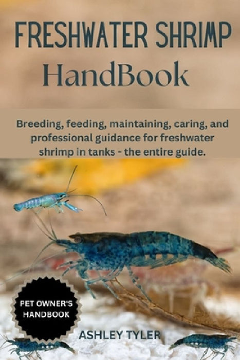 Freshwater Shrimp Handbook: Breeding, feeding, maintaining, caring, and professional guidance for freshwater shrimp in tanks - the entire guide. by Ashley Tyler