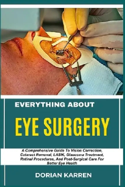 Everything about Eye Surgery: A Comprehensive Guide To Vision Correction, Cataract Removal, LASIK, Glaucoma Treatment, Retinal Procedures, And Post-Su by Dorian Karren