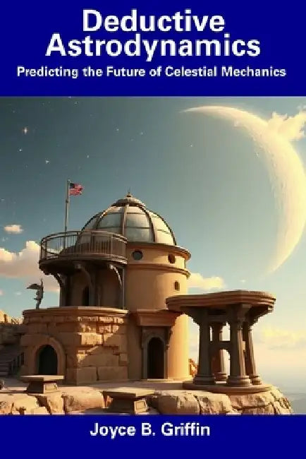 Deductive Astrodynamics: Predicting the Future of Celestial Mechanics by Joyce B. Griffin