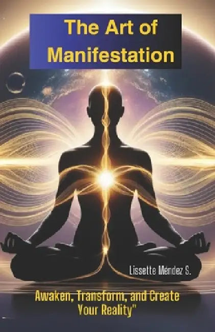 "The Art of Manifestation: Awaken, Transform, and Create Your Reality" Discover the key to aligning your vibration, unlocking your inner power, and at by Lissette Méndez