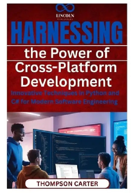 Harnessing the Power of Cross-Platform Development: Innovative Techniques in Python and C# for Modern Software Engineering by Thompson Carter