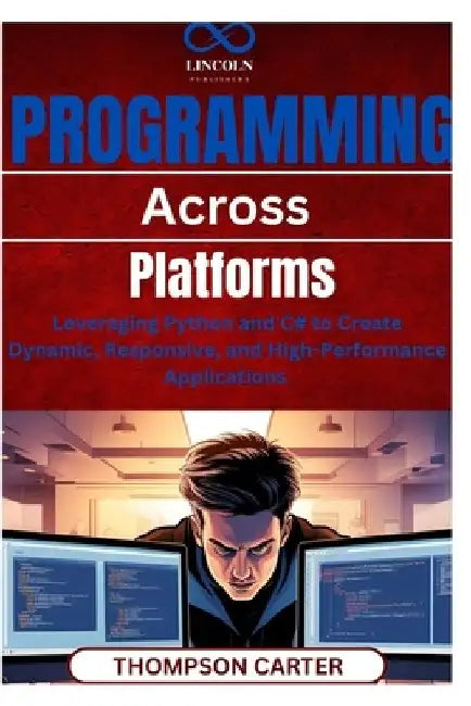 Programming Across Platforms: Leveraging Python and C# to Create Dynamic, Responsive, and High-Performance Applications by Thompson Carter