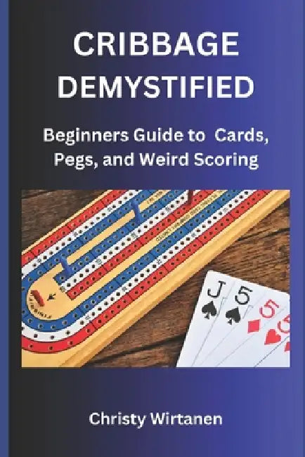 Cribbage Demystified: The World of Cards, Pegs, and Weird Scoring by Christy Lee Wirtanen