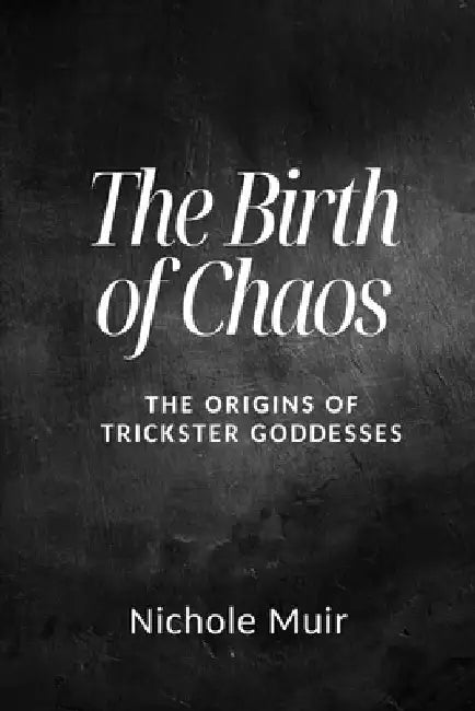 The Birth of Chaos: The Origins of Trickster Goddesses by Nichole Muir