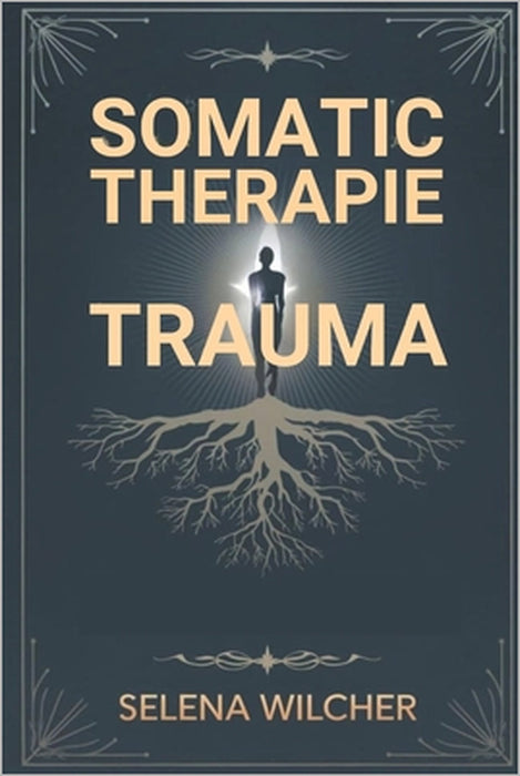 Somatic-Therapie-Trauma: Ein wissenschaftlich fundierter Leitfaden zur Heilung des Nervensystems, zur Lösung gespeicherter Traumata und zur Wiederhers by Selena Wilcher
