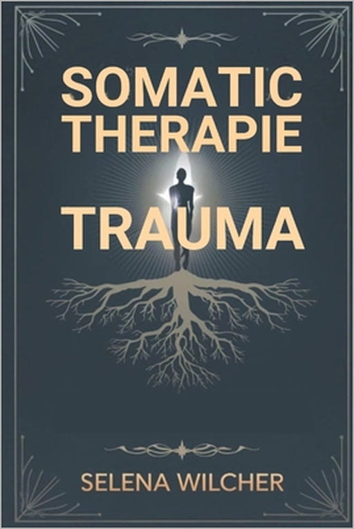Somatic-Therapie-Trauma: Ein wissenschaftlich fundierter Leitfaden zur Heilung des Nervensystems, zur Lösung gespeicherter Traumata und zur Wiederhers by Selena Wilcher