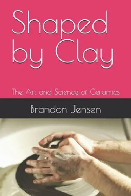 Shaped by Clay: The Art and Science of Ceramics by Brandon Jensen
