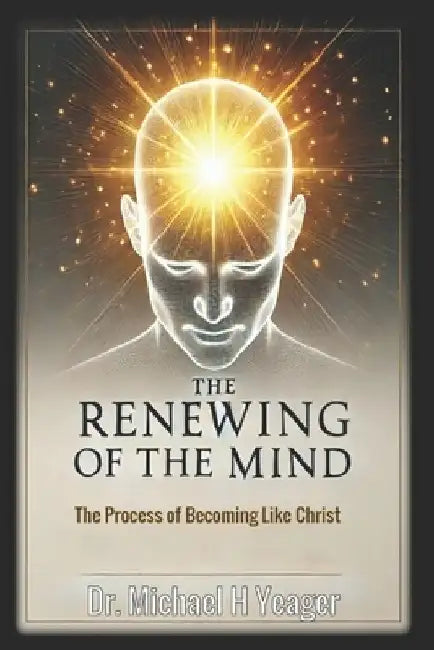 The Renewing of the Mind: The Process of Becoming Like Christ by Michael H. Yeager