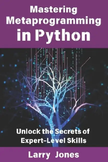 Mastering Metaprogramming in Python: Unlock the Secrets of Expert-Level Skills by Larry Jones