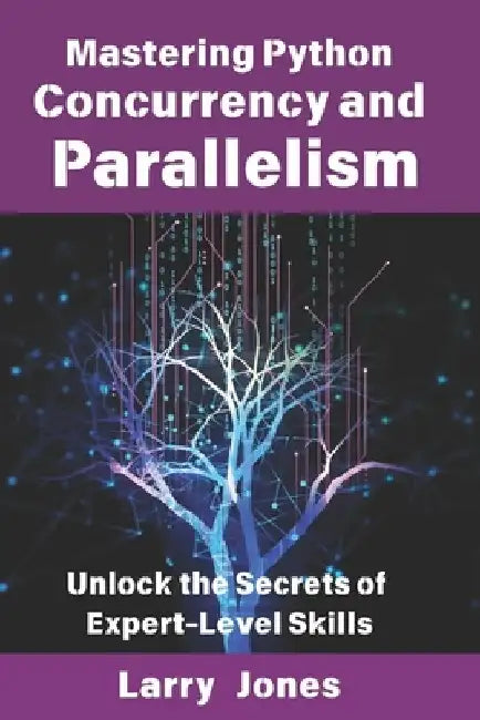 Mastering Python Concurrency and Parallelism: Unlock the Secrets of Expert-Level Skills by Larry Jones