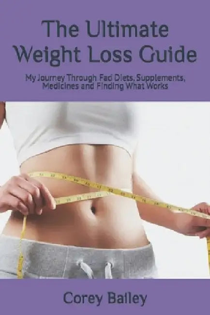 The Ultimate Weight Loss Guide: My Journey Through Diets, Supplements, Medicines and Finding What Works by Corey R. Bailey