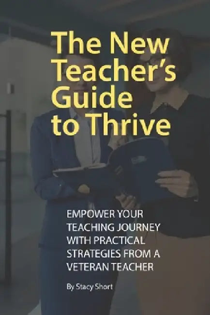 The New Teacher's Guide to Thrive: Practical Advice for the First Years by Stacy Short