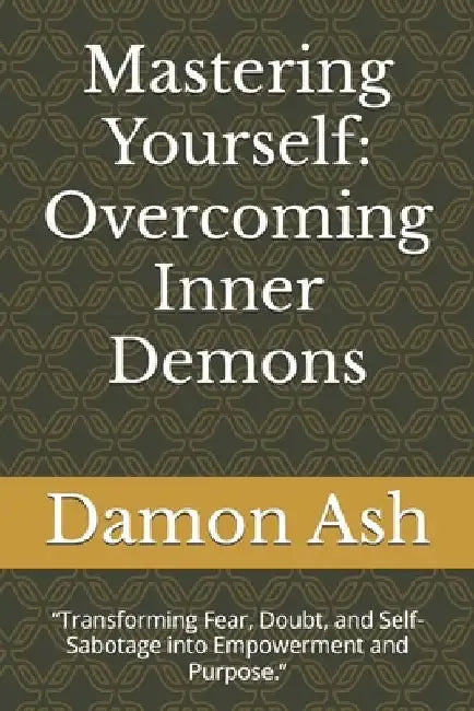 Mastering Yourself: Overcoming Inner Demons: "Transforming Fear, Doubt, and Self-Sabotage into Empowerment and Purpose." by Damon Ash