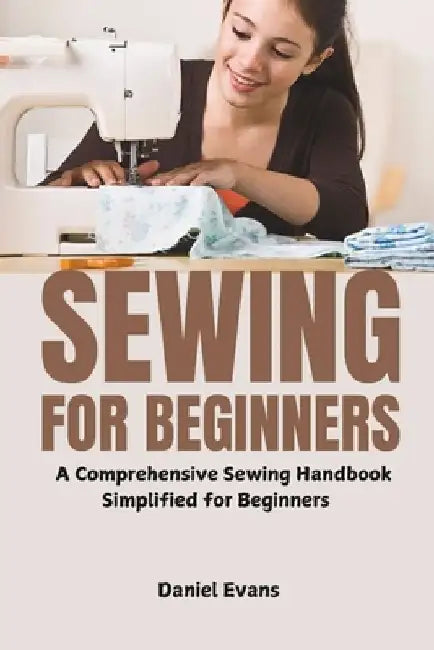 Sewing for Beginners: A Comprehensive Sewing Handbook Simplified for Beginners by Daniel Evans
