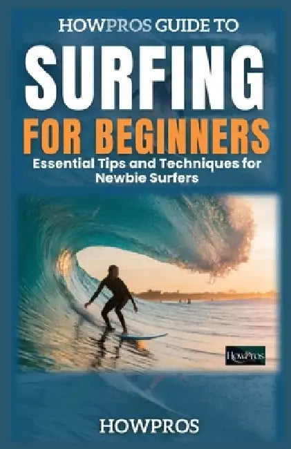Essential Tips and Techniques for Newbie Surfers: HowPros Guide to Surfing for Beginners by How Pros