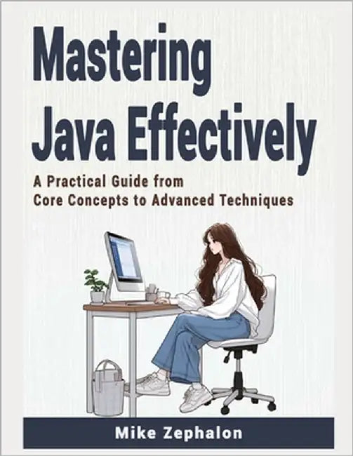 Mastering Java Effectively: A Practical Guide from Core Concepts to Advanced Techniques by Zephalon, Mike