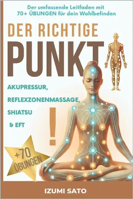 DER RICHTIGE PUNKT! Akupressur, Reflexzonenmassage, Shiatsu und EFT: Der umfassende Leitfaden mit 70+ ÜBUNGEN für dein Wohlbefinden by Sato, Izumi