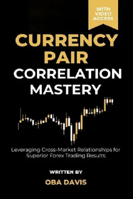 Currency Pair Correlation Mastery: Leveraging Cross Market Relationships for Superior Forex Trading Results by Oba Davis