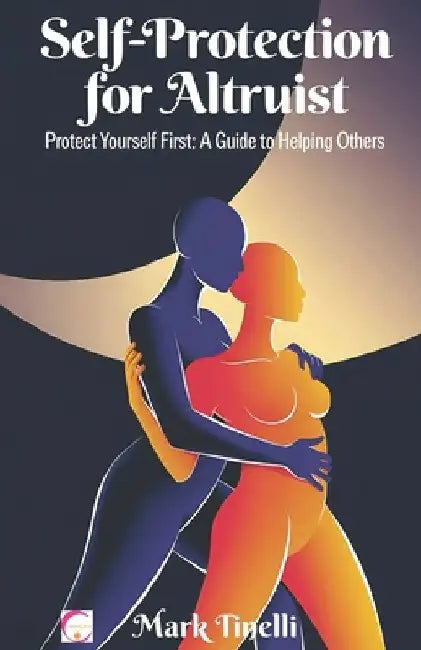 Self-Protection for Altruist: Protect Yourself First: A Guide to Helping Others by Mark Tinelli