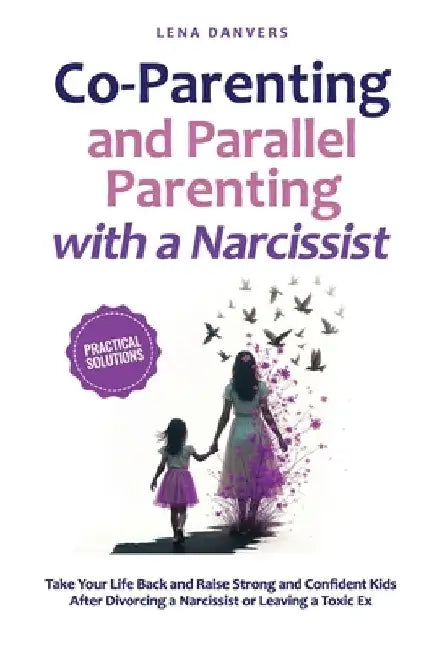 Co-Parenting and Parallel Parenting with a Narcissist - Practical Solutions: Take Your Life Back and Raise Strong and Confident Kids After Divorcing a by Lena Danvers