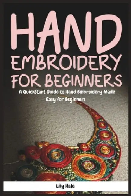 Hand Embroidery for Beginners: A QuickStart Guide to Hand Embroidery Made Easy for Beginners by Lily Hale