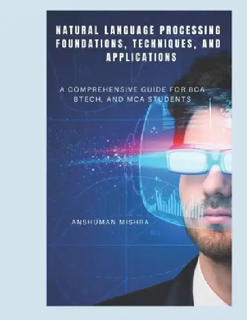 Natural Language Processing: Foundations, Techniques, and Applications: A Comprehensive Guide for BCA, BTech, and MCA Students by Anshuman Mishra