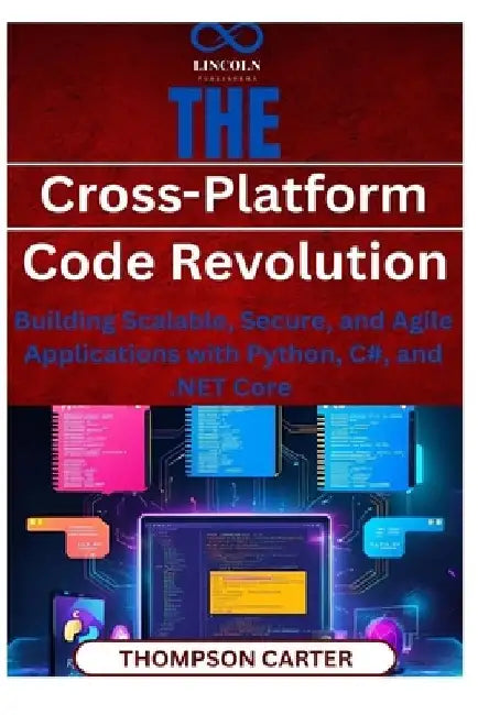 The Cross-Platform Code Revolution: Building Scalable, Secure, and Agile Applications with Python, C#, and .NET Core by Thompson Carter