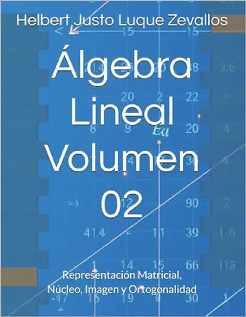 Álgebra Lineal Volumen 02: Representación Matricial, Núcleo, Imagen y Ortogonalidad by Luque Zevallos, Helbert Justo