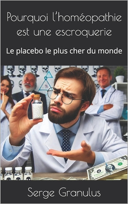 Pourquoi l'homéopathie est une escroquerie: Le placebo le plus cher du monde by Serge Granulus