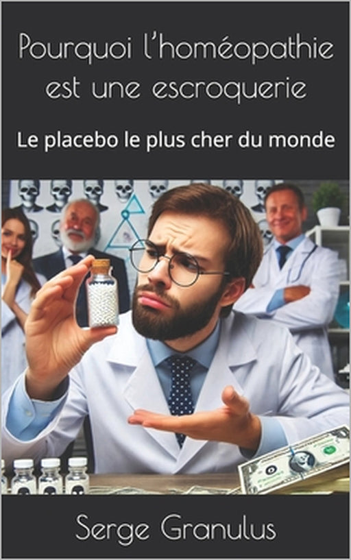 Pourquoi l'homéopathie est une escroquerie: Le placebo le plus cher du monde by Serge Granulus