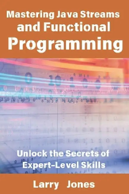Mastering Java Streams and Functional Programming: Unlock the Secrets of Expert-Level Skills by Larry Jones