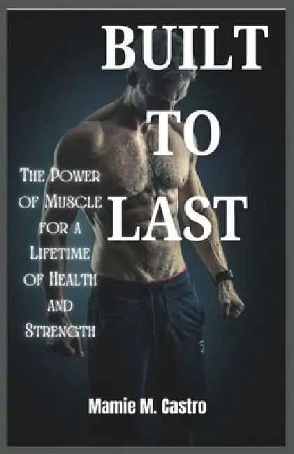 Built to Last: The Power of Muscle for a Lifetime of Health and Strength by Mamie M. Castro