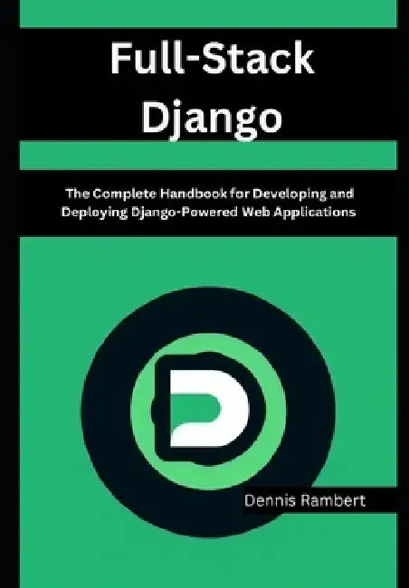 Full-Stack Django: The Complete Handbook for Developing and Deploying Django-Powered Web Applications by Dennis Rambert