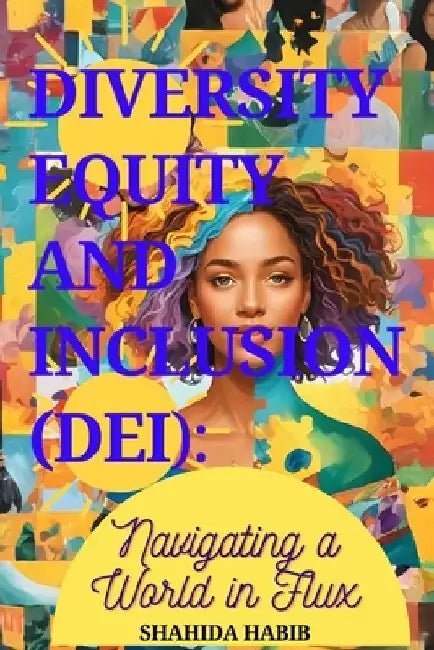 Diversity Equity and Inclusion (DEI): Navigating a World in Flux by Shahida Habib