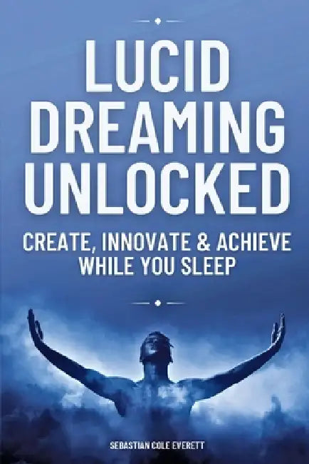 Lucid Dreaming Unlocked: Create, Innovate & Achieve While You Sleep by Sebastian Cole Everett