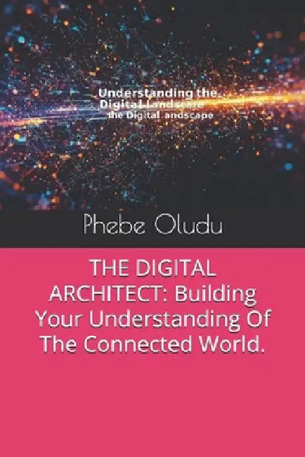 The Digital Architect: Building Your Understanding Of The Connected World. by Phebe Oludu
