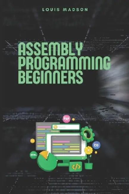 Assembly Programming for Beginners: Master the Low Level and Control Hardware from Scratch by Louis Madson