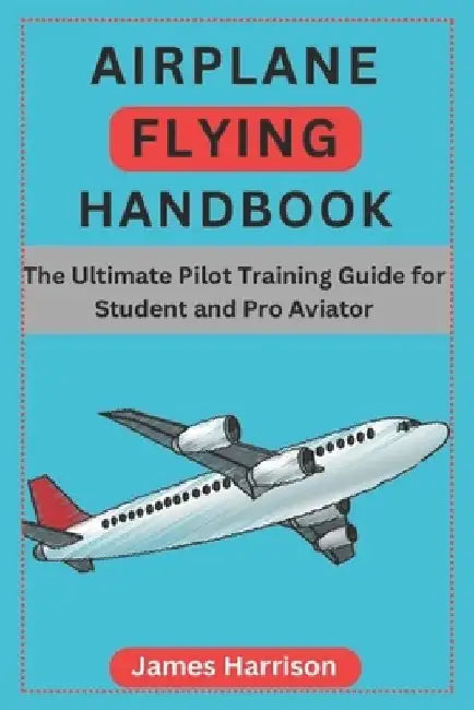 Airplane Flying Handbook: The Ultimate Pilot Training Guide for Student and Pro Aviator by James Harrison