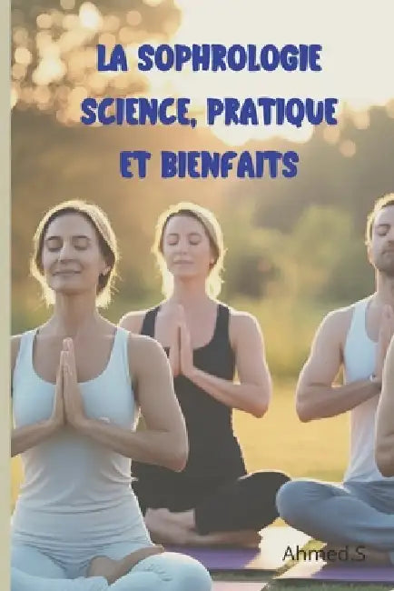 La Sophrologie Science, Pratique et Bienfaits: Une Méthode Scientifique au Service du Bien-être Pratique de la Sophrologie: Techniques et Applications by Ahmed S