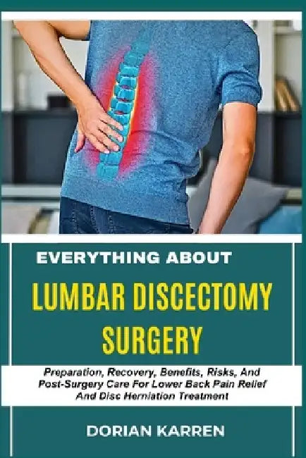 Everything about Lumbar Discectomy Surgery: Preparation, Recovery, Benefits, Risks, And Post-Surgery Care For Lower Back Pain Relief And Disc Herniati by Dorian Karren