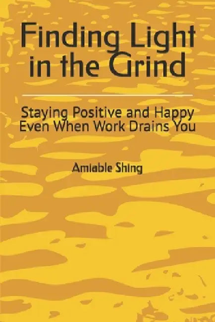 Finding Light in the Grind: Staying Positive and Happy Even When Work Drains You by Amiable Shing