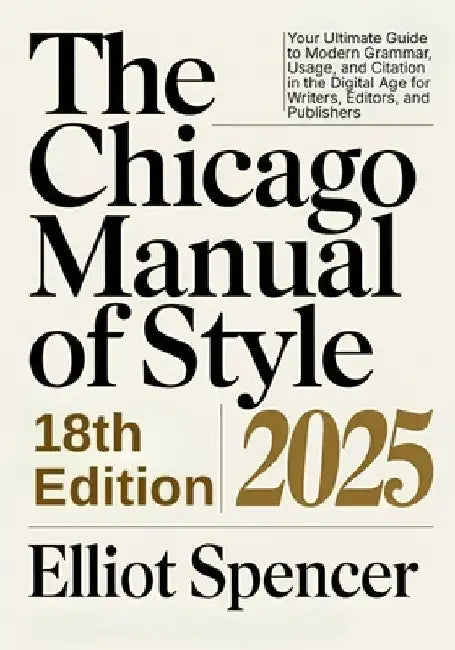 The Chicago Manual of Style 18th Edition 2025: Your Ultimate Guide to Modern Grammar, Usage, and Citation in the Digital Age for Writers, Editors, and by Elliot Spencer
