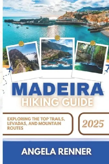 Madeira Hiking Guide 2025: Exploring the Top Trails, Levadas, and Mountain Routes by Angela Renner