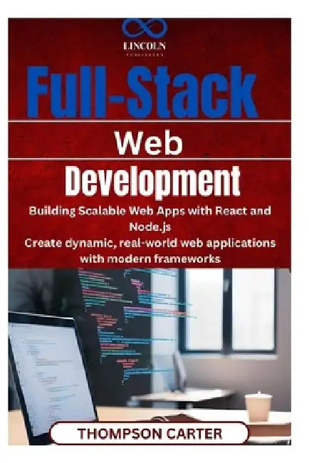 Full-Stack Web Development: Building Scalable Web Apps with React and Node.js Create dynamic, real-world web applications with modern frameworks by Thompson Carter
