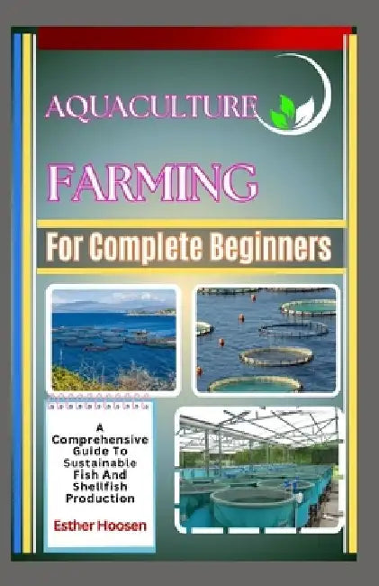 Aquaculture Farming For Complete Beginners: A Comprehensive Guide To Sustainable Fish And Shellfish Production by Esther Hoosen