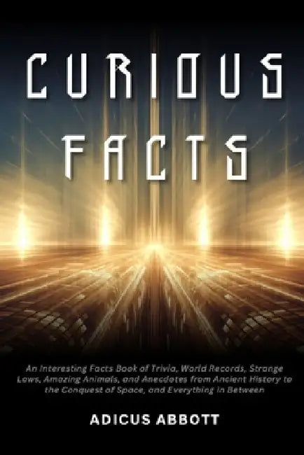 Curious Facts: An Interesting Facts Book of Trivia, World Records, Strange Laws, Amazing Animals, and Anecdotes from Ancient History to the Conquest o by Adicus Abbott
